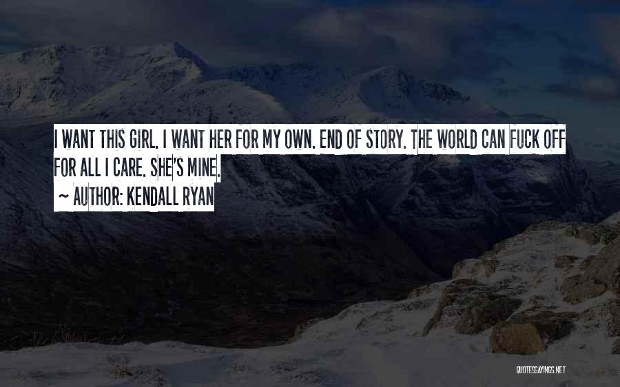 Kendall Ryan Quotes: I Want This Girl. I Want Her For My Own. End Of Story. The World Can Fuck Off For All