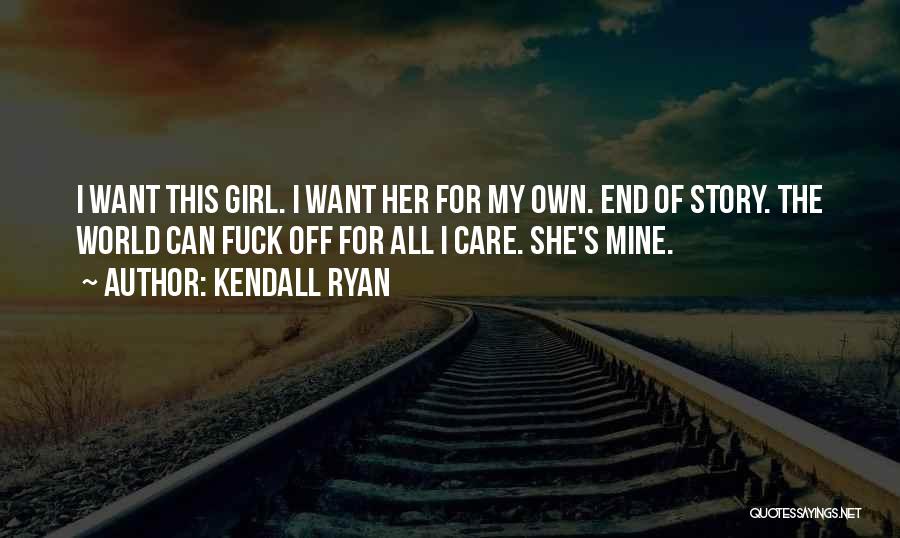 Kendall Ryan Quotes: I Want This Girl. I Want Her For My Own. End Of Story. The World Can Fuck Off For All