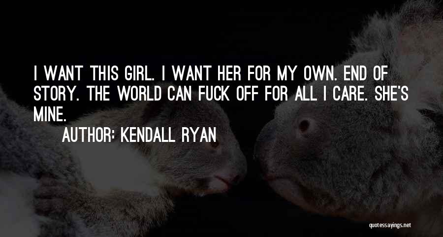 Kendall Ryan Quotes: I Want This Girl. I Want Her For My Own. End Of Story. The World Can Fuck Off For All