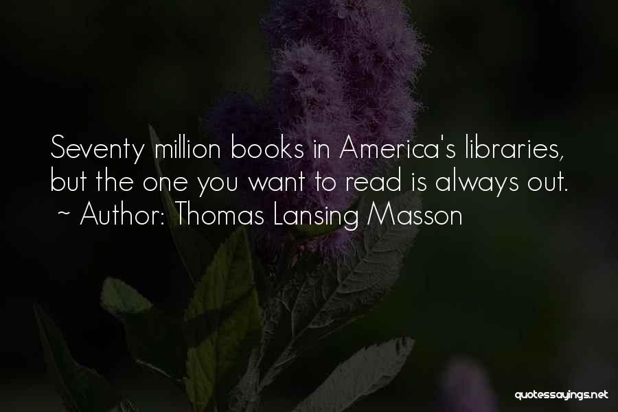 Thomas Lansing Masson Quotes: Seventy Million Books In America's Libraries, But The One You Want To Read Is Always Out.