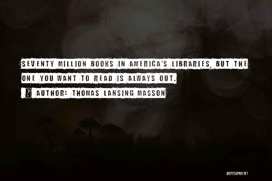 Thomas Lansing Masson Quotes: Seventy Million Books In America's Libraries, But The One You Want To Read Is Always Out.