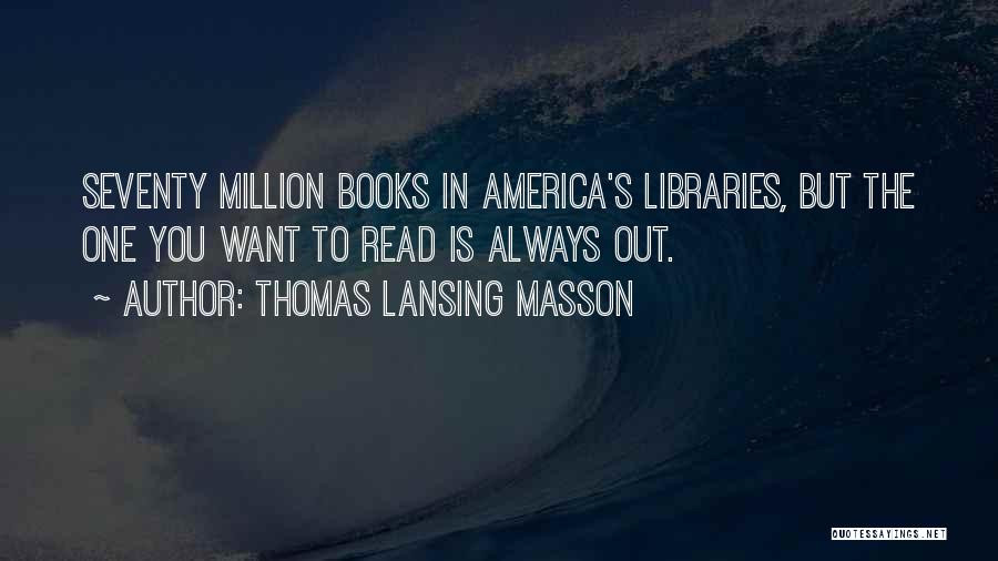 Thomas Lansing Masson Quotes: Seventy Million Books In America's Libraries, But The One You Want To Read Is Always Out.