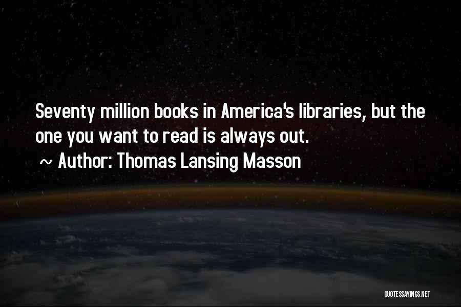 Thomas Lansing Masson Quotes: Seventy Million Books In America's Libraries, But The One You Want To Read Is Always Out.