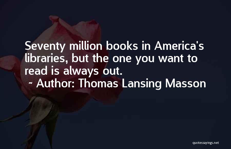 Thomas Lansing Masson Quotes: Seventy Million Books In America's Libraries, But The One You Want To Read Is Always Out.