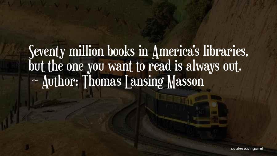 Thomas Lansing Masson Quotes: Seventy Million Books In America's Libraries, But The One You Want To Read Is Always Out.