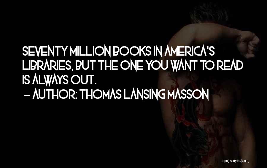 Thomas Lansing Masson Quotes: Seventy Million Books In America's Libraries, But The One You Want To Read Is Always Out.