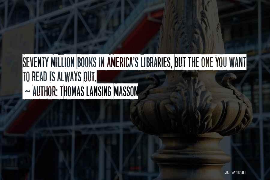 Thomas Lansing Masson Quotes: Seventy Million Books In America's Libraries, But The One You Want To Read Is Always Out.