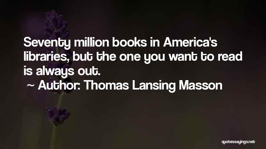 Thomas Lansing Masson Quotes: Seventy Million Books In America's Libraries, But The One You Want To Read Is Always Out.