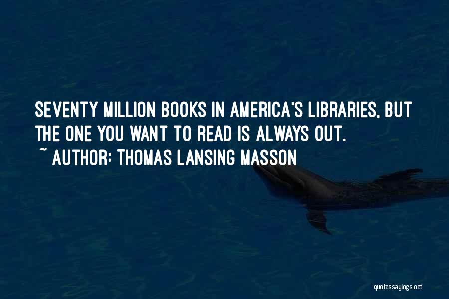 Thomas Lansing Masson Quotes: Seventy Million Books In America's Libraries, But The One You Want To Read Is Always Out.