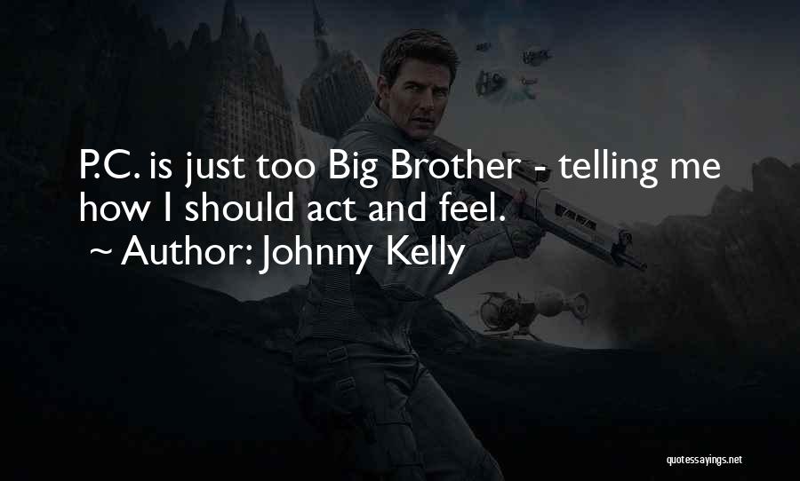 Johnny Kelly Quotes: P.c. Is Just Too Big Brother - Telling Me How I Should Act And Feel.