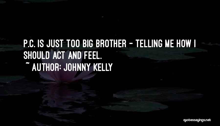 Johnny Kelly Quotes: P.c. Is Just Too Big Brother - Telling Me How I Should Act And Feel.