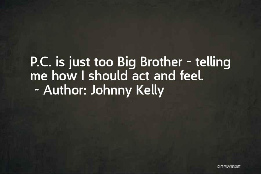 Johnny Kelly Quotes: P.c. Is Just Too Big Brother - Telling Me How I Should Act And Feel.