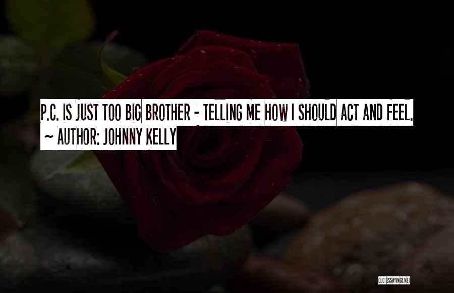 Johnny Kelly Quotes: P.c. Is Just Too Big Brother - Telling Me How I Should Act And Feel.