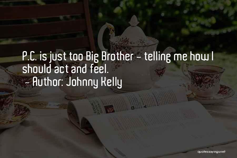 Johnny Kelly Quotes: P.c. Is Just Too Big Brother - Telling Me How I Should Act And Feel.
