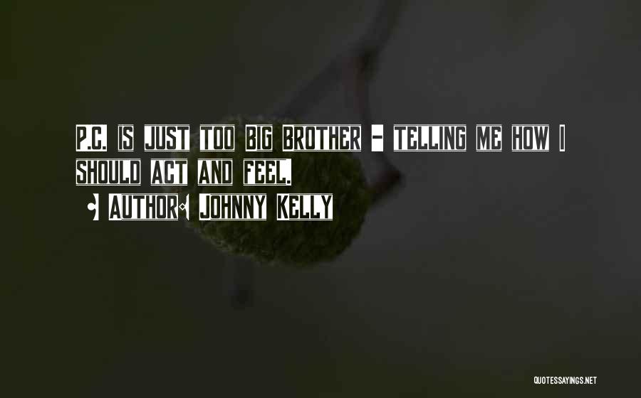 Johnny Kelly Quotes: P.c. Is Just Too Big Brother - Telling Me How I Should Act And Feel.