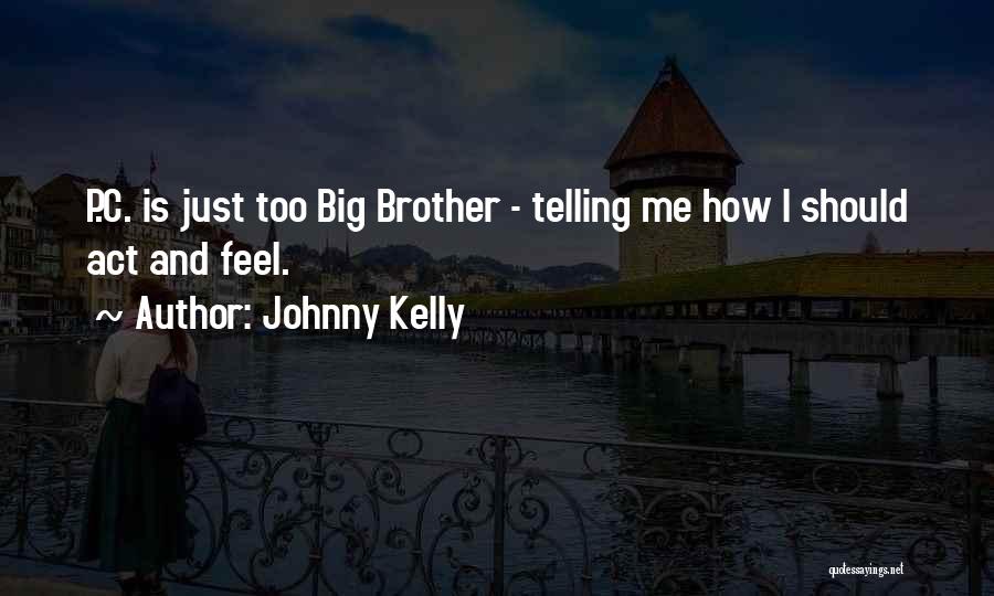 Johnny Kelly Quotes: P.c. Is Just Too Big Brother - Telling Me How I Should Act And Feel.