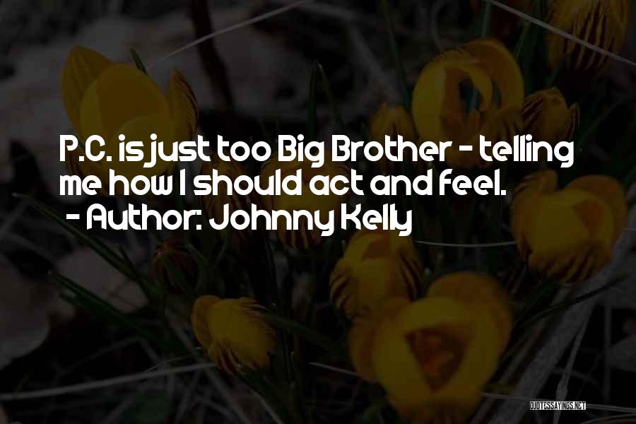 Johnny Kelly Quotes: P.c. Is Just Too Big Brother - Telling Me How I Should Act And Feel.