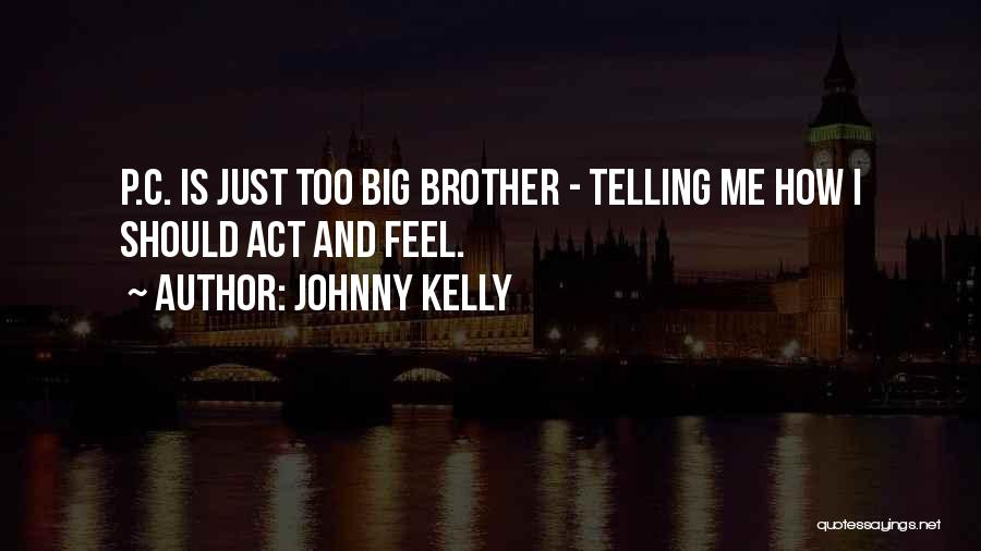 Johnny Kelly Quotes: P.c. Is Just Too Big Brother - Telling Me How I Should Act And Feel.