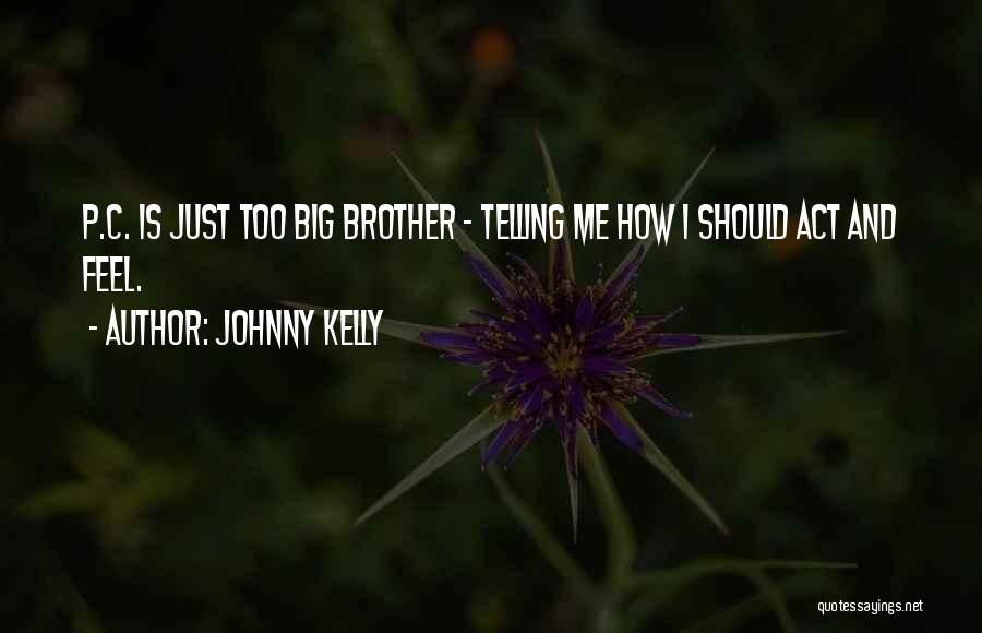 Johnny Kelly Quotes: P.c. Is Just Too Big Brother - Telling Me How I Should Act And Feel.