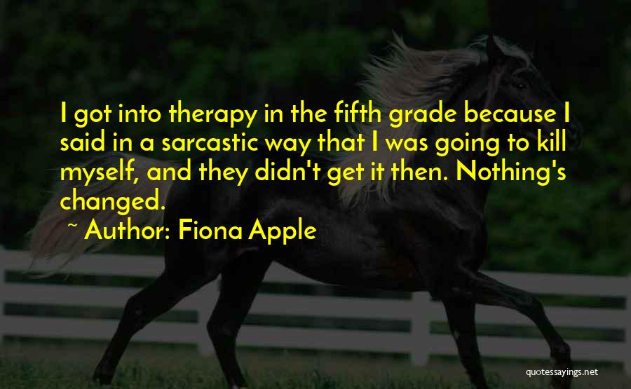 Fiona Apple Quotes: I Got Into Therapy In The Fifth Grade Because I Said In A Sarcastic Way That I Was Going To