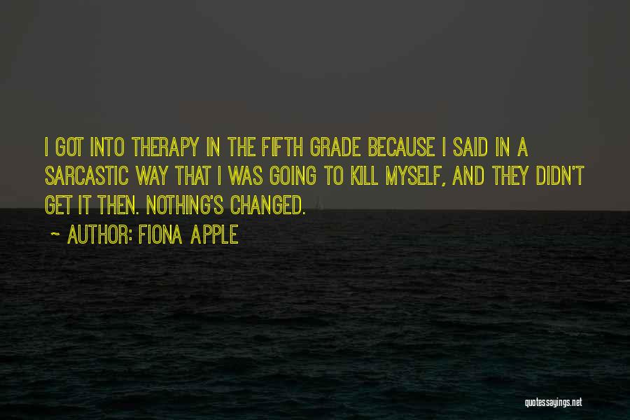 Fiona Apple Quotes: I Got Into Therapy In The Fifth Grade Because I Said In A Sarcastic Way That I Was Going To