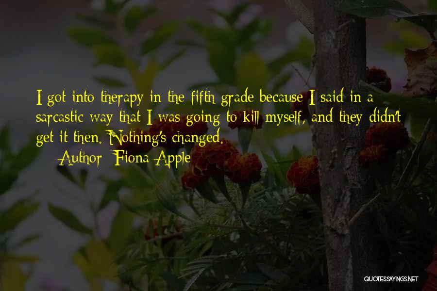 Fiona Apple Quotes: I Got Into Therapy In The Fifth Grade Because I Said In A Sarcastic Way That I Was Going To