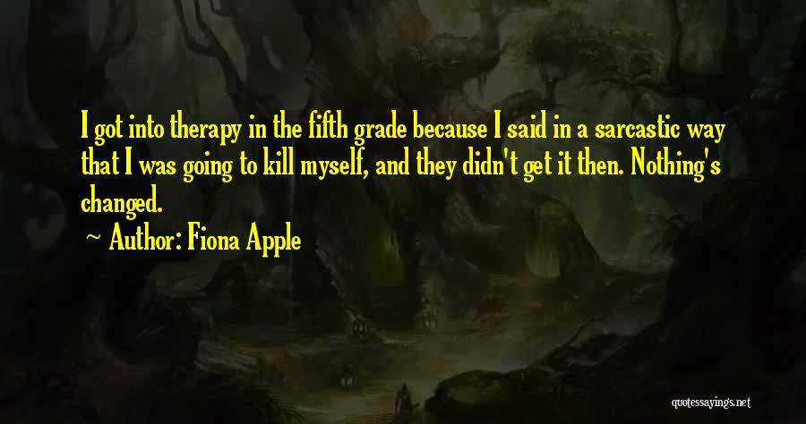 Fiona Apple Quotes: I Got Into Therapy In The Fifth Grade Because I Said In A Sarcastic Way That I Was Going To