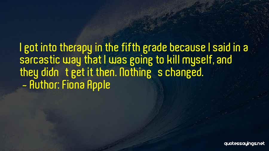 Fiona Apple Quotes: I Got Into Therapy In The Fifth Grade Because I Said In A Sarcastic Way That I Was Going To