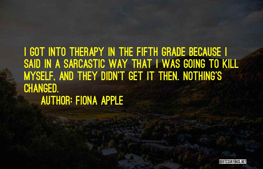 Fiona Apple Quotes: I Got Into Therapy In The Fifth Grade Because I Said In A Sarcastic Way That I Was Going To