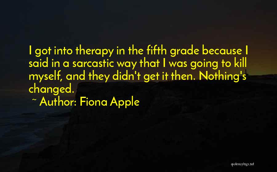 Fiona Apple Quotes: I Got Into Therapy In The Fifth Grade Because I Said In A Sarcastic Way That I Was Going To