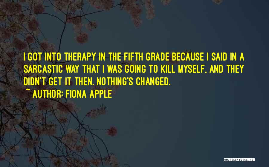 Fiona Apple Quotes: I Got Into Therapy In The Fifth Grade Because I Said In A Sarcastic Way That I Was Going To