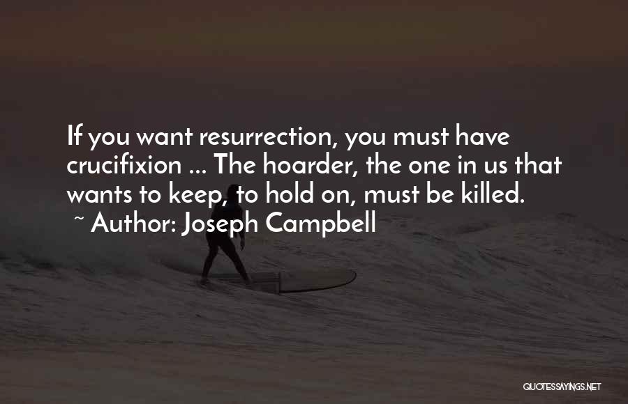 Joseph Campbell Quotes: If You Want Resurrection, You Must Have Crucifixion ... The Hoarder, The One In Us That Wants To Keep, To