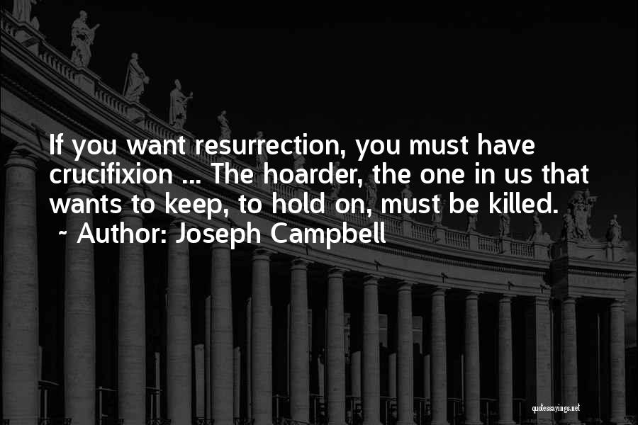 Joseph Campbell Quotes: If You Want Resurrection, You Must Have Crucifixion ... The Hoarder, The One In Us That Wants To Keep, To