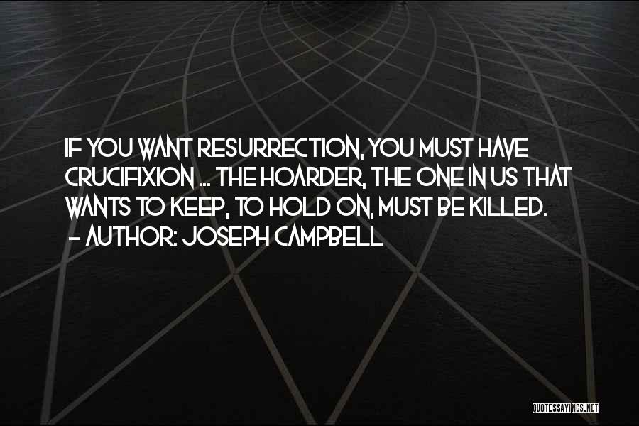 Joseph Campbell Quotes: If You Want Resurrection, You Must Have Crucifixion ... The Hoarder, The One In Us That Wants To Keep, To