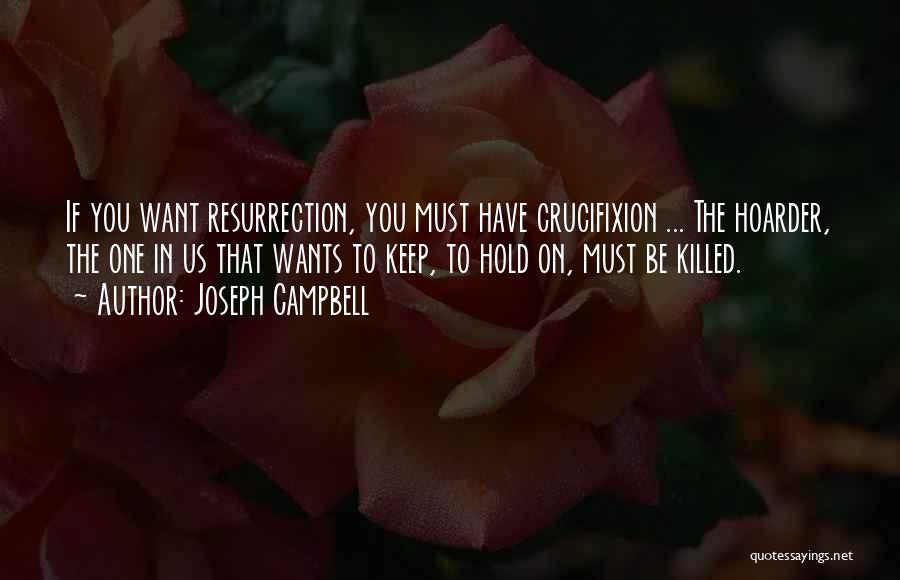 Joseph Campbell Quotes: If You Want Resurrection, You Must Have Crucifixion ... The Hoarder, The One In Us That Wants To Keep, To
