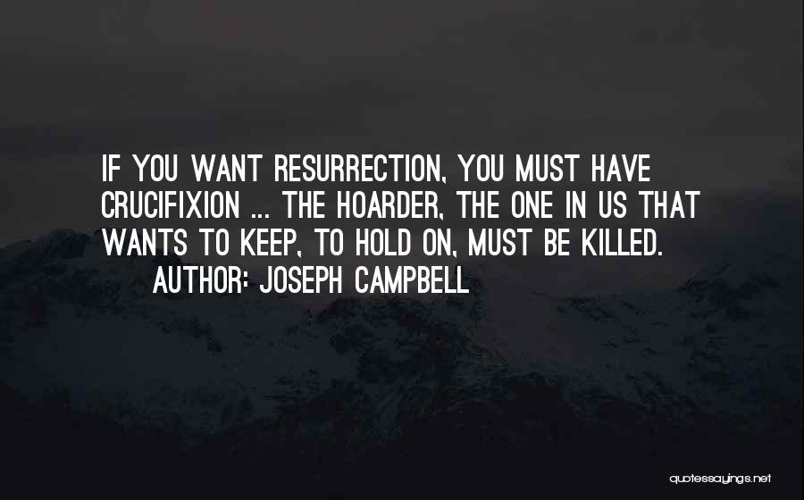 Joseph Campbell Quotes: If You Want Resurrection, You Must Have Crucifixion ... The Hoarder, The One In Us That Wants To Keep, To