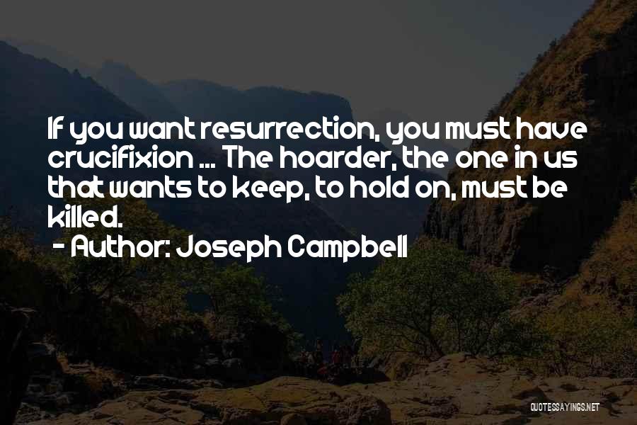 Joseph Campbell Quotes: If You Want Resurrection, You Must Have Crucifixion ... The Hoarder, The One In Us That Wants To Keep, To