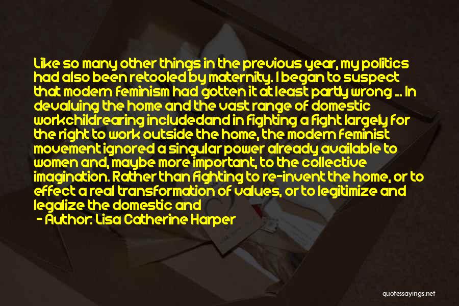 Lisa Catherine Harper Quotes: Like So Many Other Things In The Previous Year, My Politics Had Also Been Retooled By Maternity. I Began To