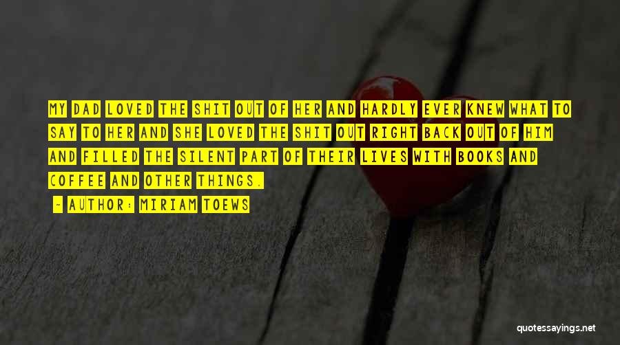 Miriam Toews Quotes: My Dad Loved The Shit Out Of Her And Hardly Ever Knew What To Say To Her And She Loved