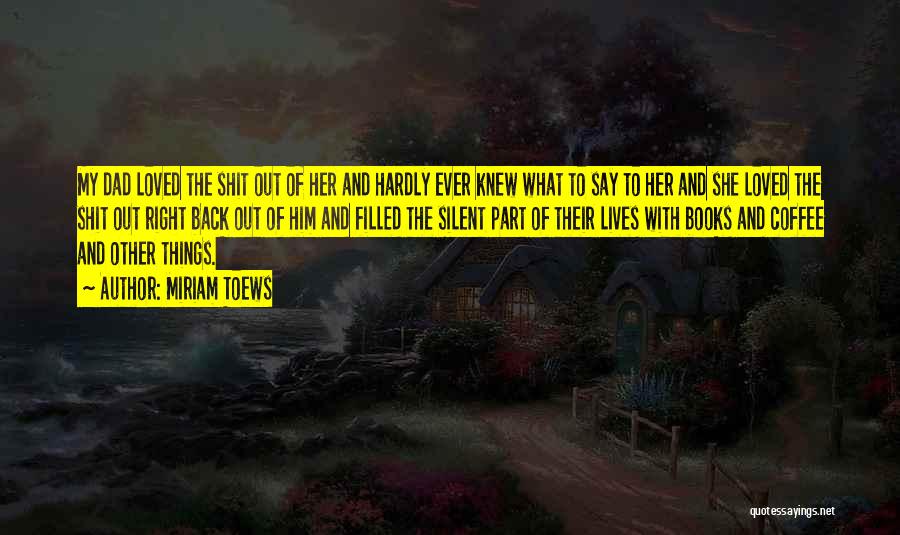 Miriam Toews Quotes: My Dad Loved The Shit Out Of Her And Hardly Ever Knew What To Say To Her And She Loved