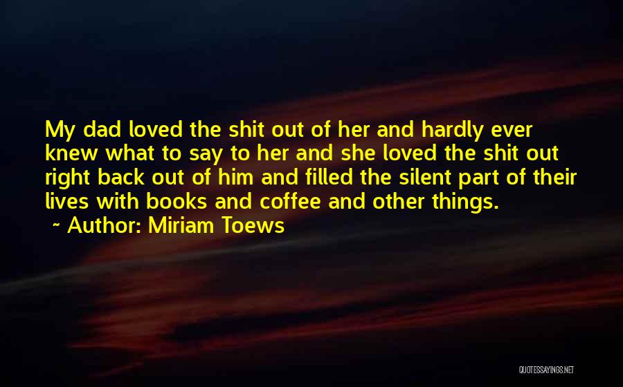 Miriam Toews Quotes: My Dad Loved The Shit Out Of Her And Hardly Ever Knew What To Say To Her And She Loved