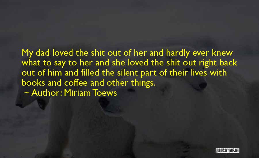 Miriam Toews Quotes: My Dad Loved The Shit Out Of Her And Hardly Ever Knew What To Say To Her And She Loved