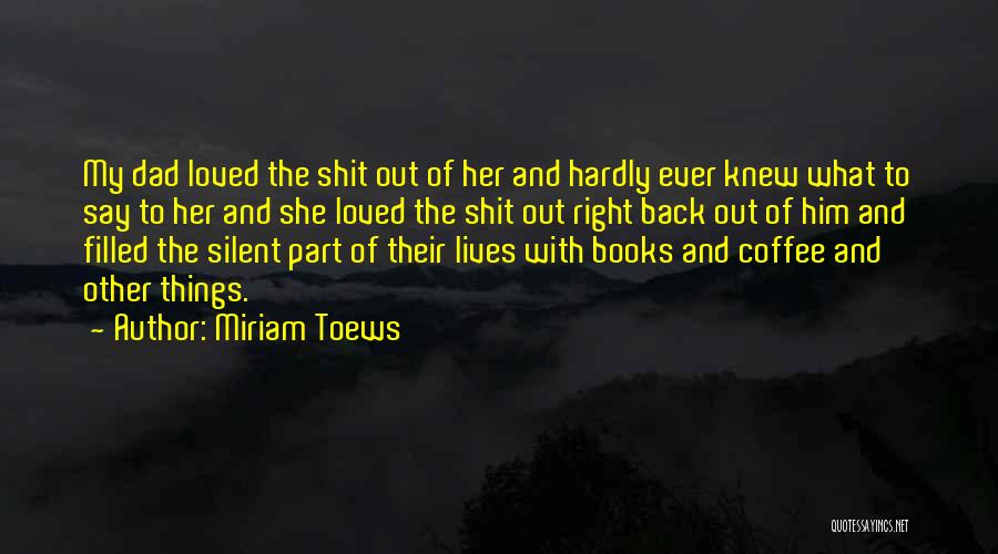 Miriam Toews Quotes: My Dad Loved The Shit Out Of Her And Hardly Ever Knew What To Say To Her And She Loved