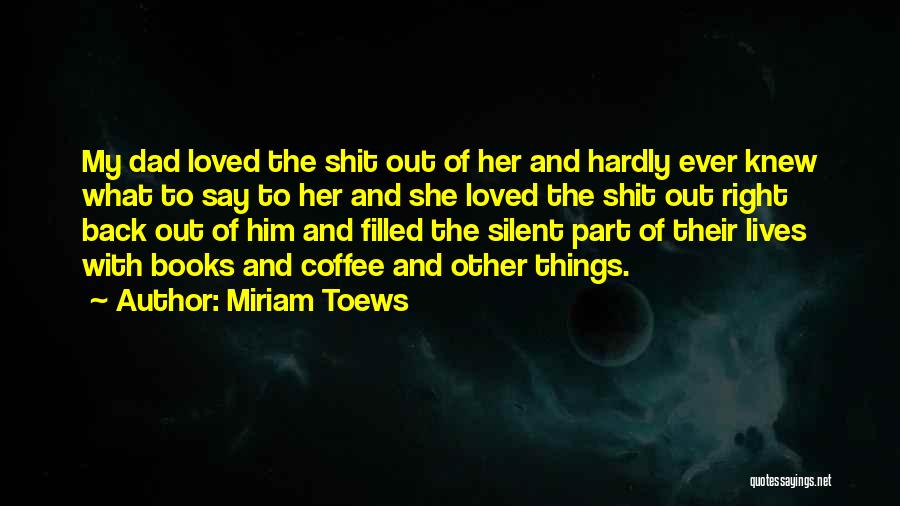 Miriam Toews Quotes: My Dad Loved The Shit Out Of Her And Hardly Ever Knew What To Say To Her And She Loved