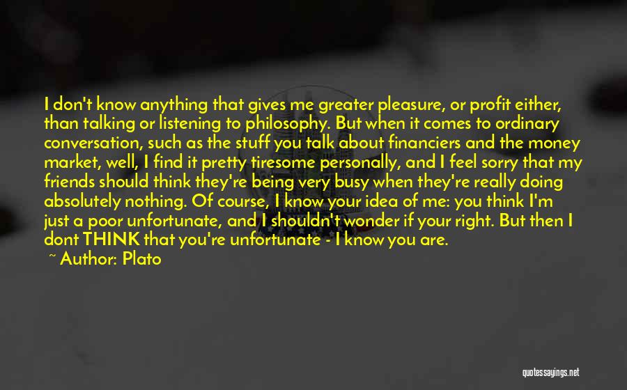 Plato Quotes: I Don't Know Anything That Gives Me Greater Pleasure, Or Profit Either, Than Talking Or Listening To Philosophy. But When