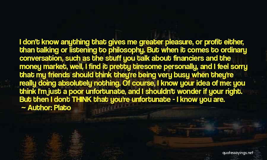 Plato Quotes: I Don't Know Anything That Gives Me Greater Pleasure, Or Profit Either, Than Talking Or Listening To Philosophy. But When