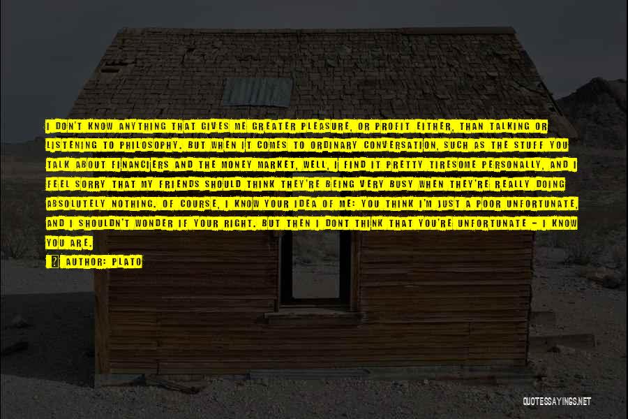 Plato Quotes: I Don't Know Anything That Gives Me Greater Pleasure, Or Profit Either, Than Talking Or Listening To Philosophy. But When