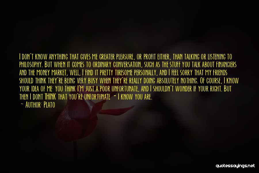 Plato Quotes: I Don't Know Anything That Gives Me Greater Pleasure, Or Profit Either, Than Talking Or Listening To Philosophy. But When