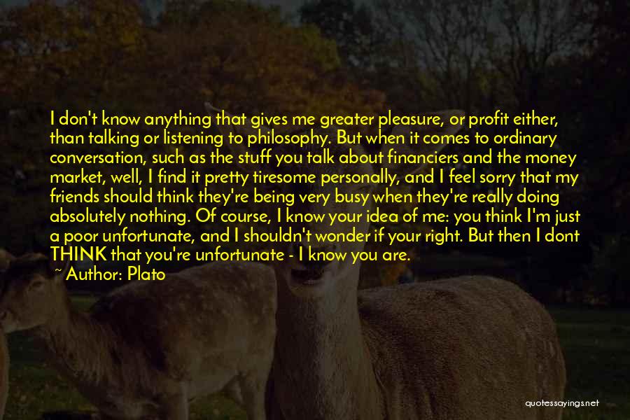 Plato Quotes: I Don't Know Anything That Gives Me Greater Pleasure, Or Profit Either, Than Talking Or Listening To Philosophy. But When