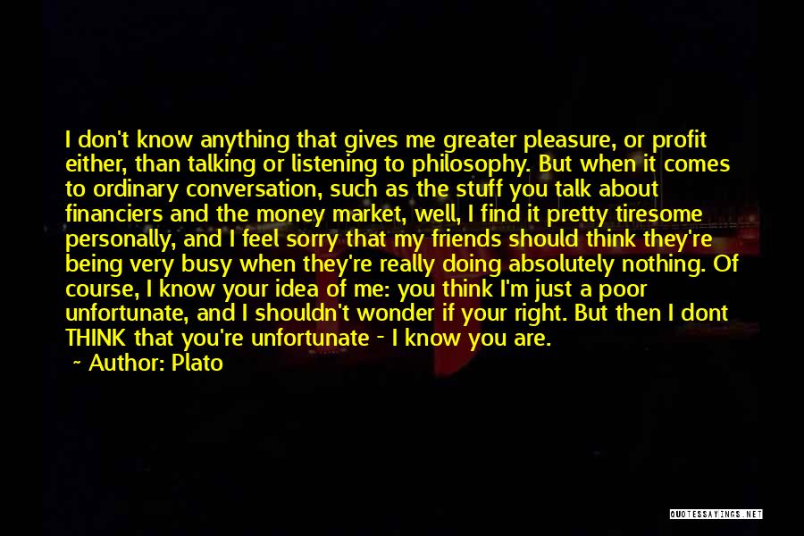 Plato Quotes: I Don't Know Anything That Gives Me Greater Pleasure, Or Profit Either, Than Talking Or Listening To Philosophy. But When